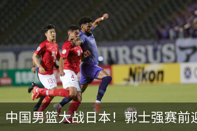 中国男篮大战日本！郭士强赛前迎重磅喜讯，两大核心悍将火速复出
